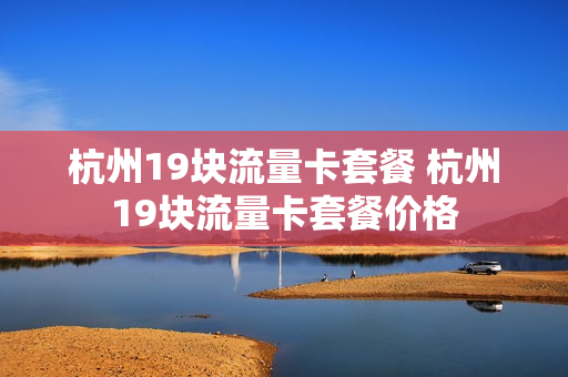 杭州19块流量卡套餐 杭州19块流量卡套餐价格
