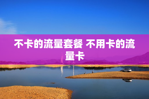 不卡的流量套餐 不用卡的流量卡