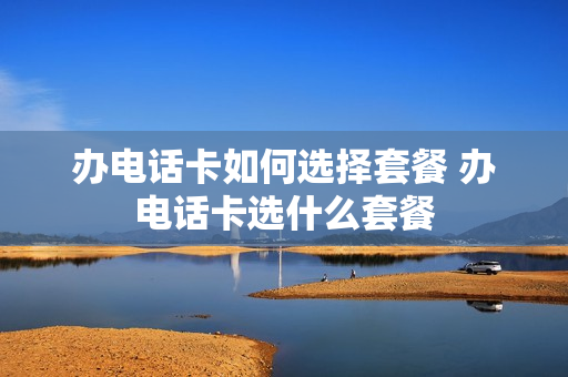 办电话卡如何选择套餐 办电话卡选什么套餐