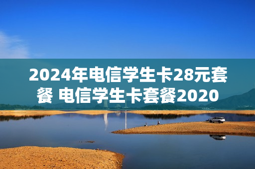2024年电信学生卡28元套餐 电信学生卡套餐2020