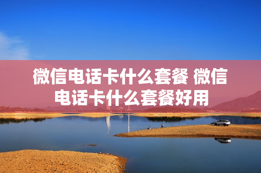 微信电话卡什么套餐 微信电话卡什么套餐好用