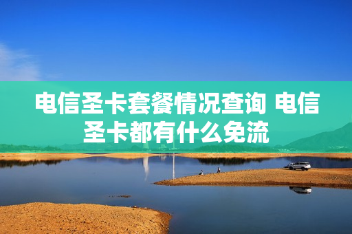 电信圣卡套餐情况查询 电信圣卡都有什么免流