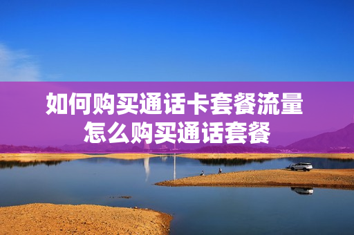 如何购买通话卡套餐流量 怎么购买通话套餐
