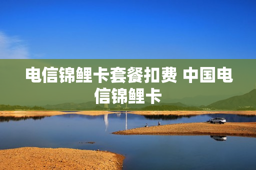 电信锦鲤卡套餐扣费 中国电信锦鲤卡