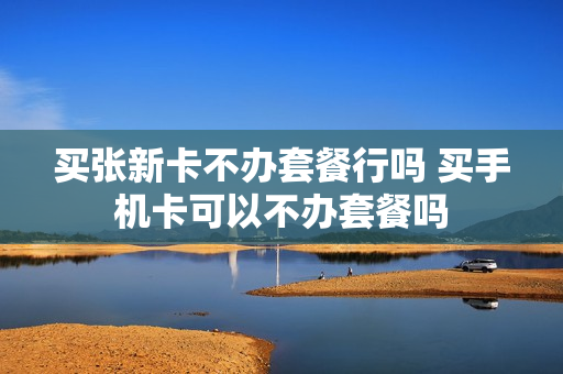 买张新卡不办套餐行吗 买手机卡可以不办套餐吗