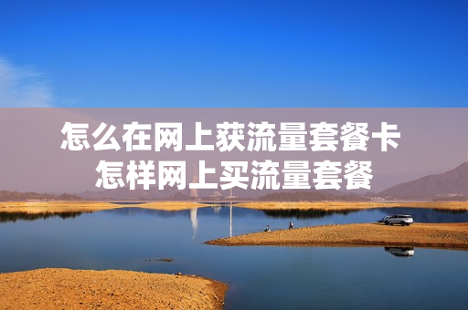 怎么在网上获流量套餐卡 怎样网上买流量套餐