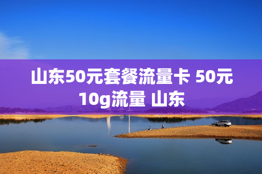 山东50元套餐流量卡 50元10g流量 山东