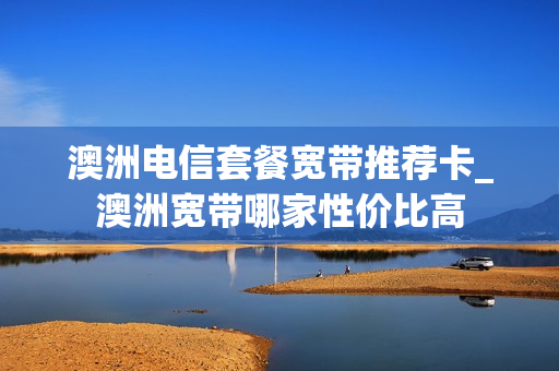 澳洲电信套餐宽带推荐卡_澳洲宽带哪家性价比高