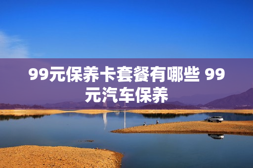99元保养卡套餐有哪些 99元汽车保养