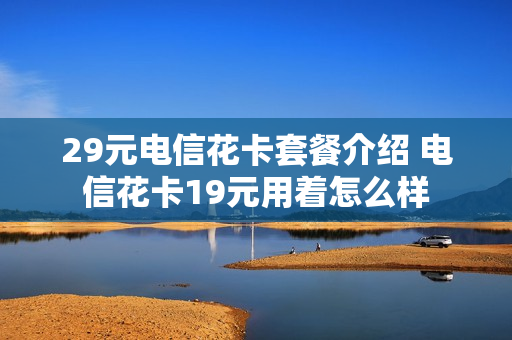 29元电信花卡套餐介绍 电信花卡19元用着怎么样