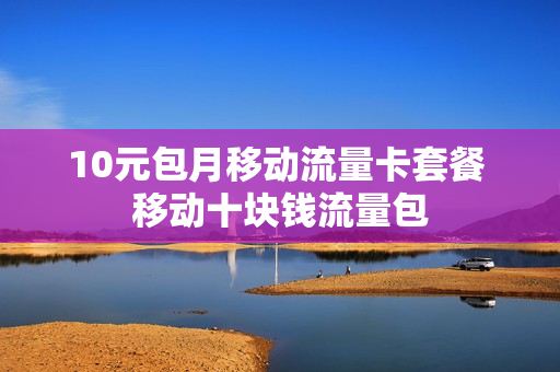 10元包月移动流量卡套餐 移动十块钱流量包