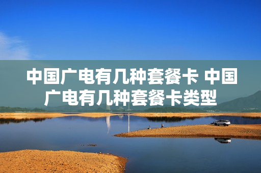 中国广电有几种套餐卡 中国广电有几种套餐卡类型