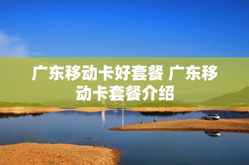 广东移动卡好套餐 广东移动卡套餐介绍