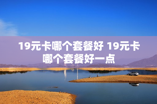 19元卡哪个套餐好 19元卡哪个套餐好一点