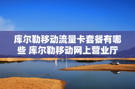 库尔勒移动流量卡套餐有哪些 库尔勒移动网上营业厅