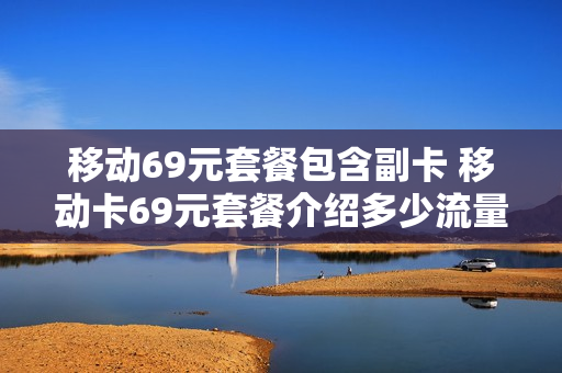 移动69元套餐包含副卡 移动卡69元套餐介绍多少流量