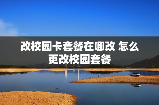 改校园卡套餐在哪改 怎么更改校园套餐