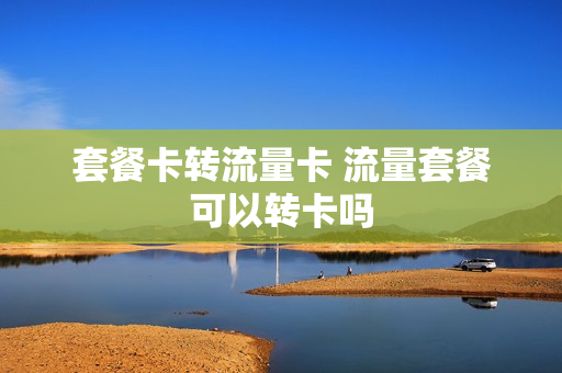 套餐卡转流量卡 流量套餐可以转卡吗