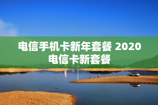 电信手机卡新年套餐 2020电信卡新套餐