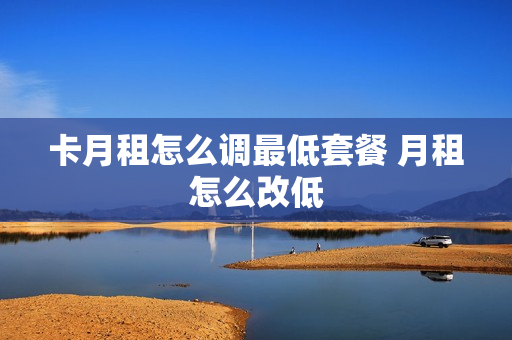 卡月租怎么调最低套餐 月租怎么改低