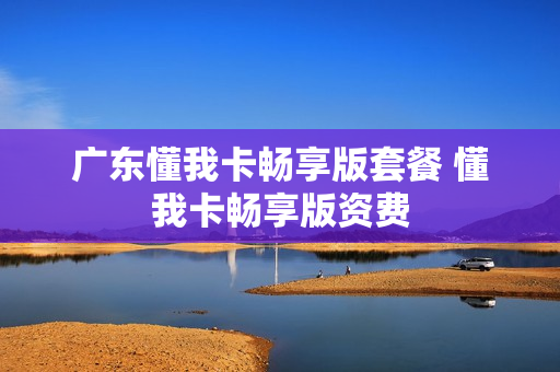 广东懂我卡畅享版套餐 懂我卡畅享版资费