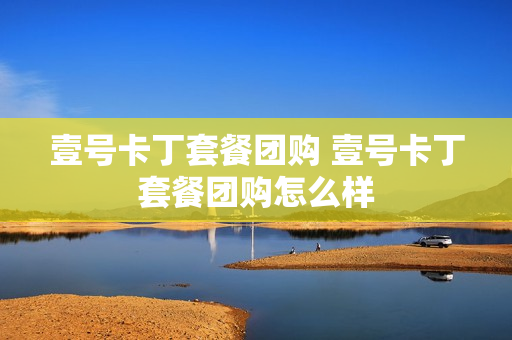 壹号卡丁套餐团购 壹号卡丁套餐团购怎么样