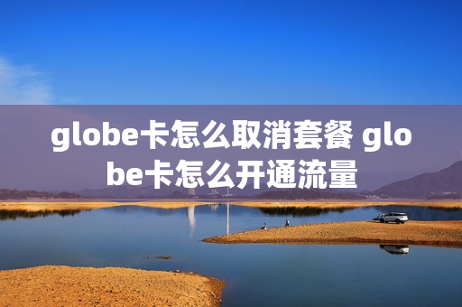 globe卡怎么取消套餐 globe卡怎么开通流量
