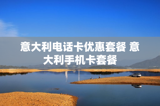 意大利电话卡优惠套餐 意大利手机卡套餐