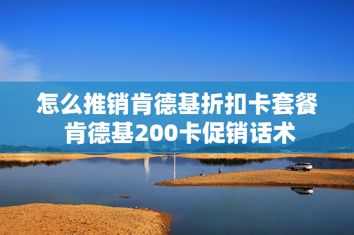怎么推销肯德基折扣卡套餐 肯德基200卡促销话术