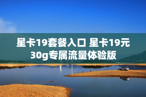 星卡19套餐入口 星卡19元30g专属流量体验版