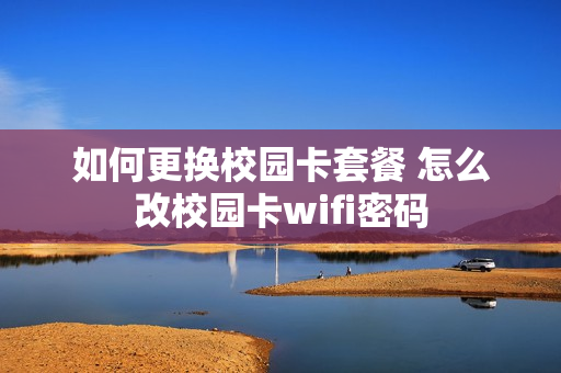 如何更换校园卡套餐 怎么改校园卡wifi密码