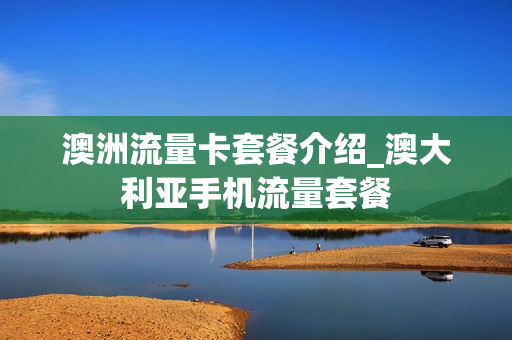 澳洲流量卡套餐介绍_澳大利亚手机流量套餐