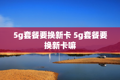 5g套餐要换新卡 5g套餐要换新卡嘛