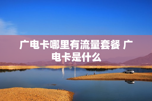 广电卡哪里有流量套餐 广电卡是什么