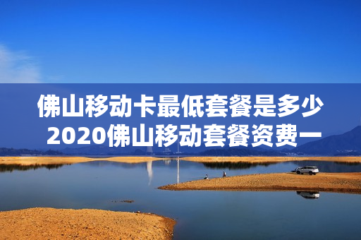 佛山移动卡最低套餐是多少 2020佛山移动套餐资费一览表