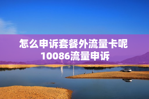 怎么申诉套餐外流量卡呢 10086流量申诉