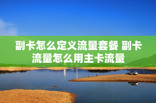 副卡怎么定义流量套餐 副卡流量怎么用主卡流量