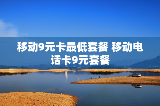 移动9元卡最低套餐 移动电话卡9元套餐