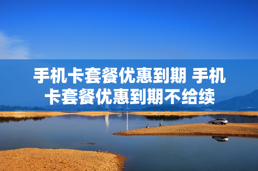 手机卡套餐优惠到期 手机卡套餐优惠到期不给续