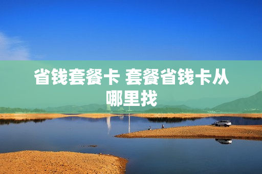 省钱套餐卡 套餐省钱卡从哪里找