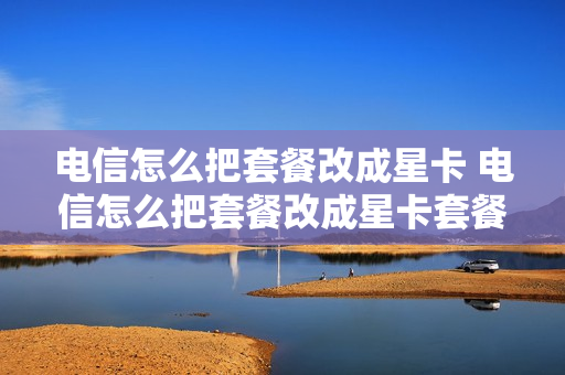 电信怎么把套餐改成星卡 电信怎么把套餐改成星卡套餐