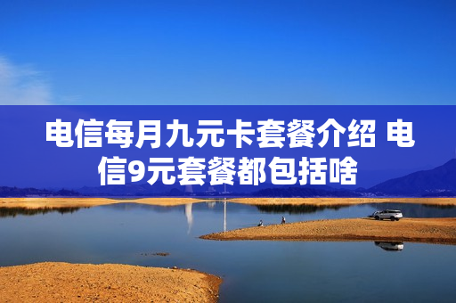 电信每月九元卡套餐介绍 电信9元套餐都包括啥