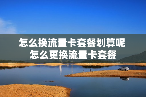 怎么换流量卡套餐划算呢 怎么更换流量卡套餐