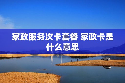 家政服务次卡套餐 家政卡是什么意思