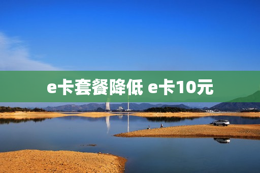 e卡套餐降低 e卡10元