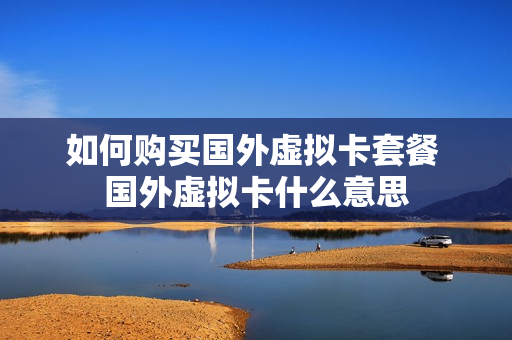 如何购买国外虚拟卡套餐 国外虚拟卡什么意思