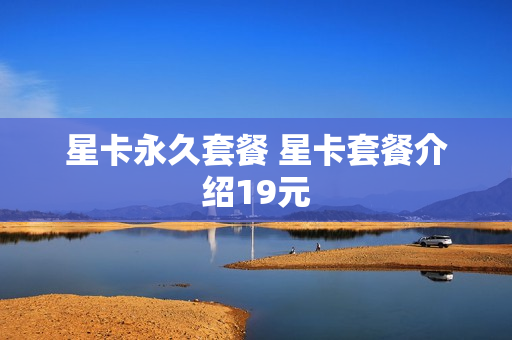 星卡永久套餐 星卡套餐介绍19元
