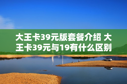 大王卡39元版套餐介绍 大王卡39元与19有什么区别