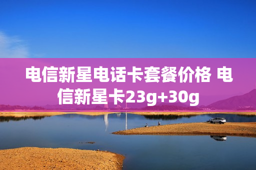 电信新星电话卡套餐价格 电信新星卡23g+30g