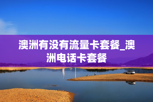 澳洲有没有流量卡套餐_澳洲电话卡套餐